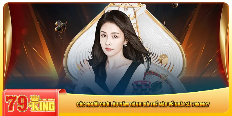Các người chơi lâu năm đánh giá thế nào về nhà cái 79king?