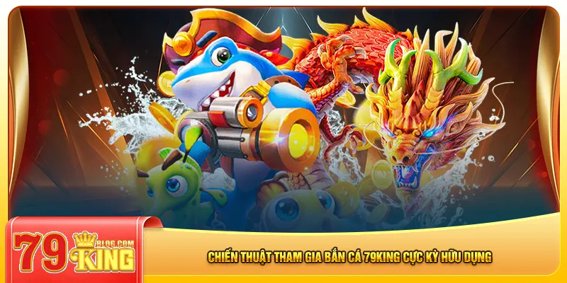 Chiến thuật tham gia bắn cá 79king cực kỳ hữu dụng