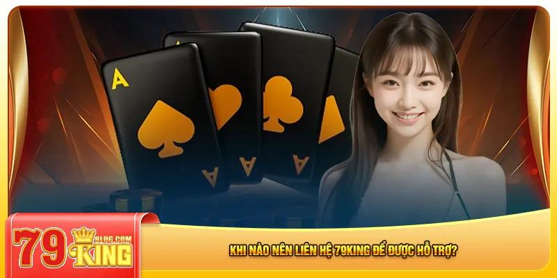 Khi nào nên liên hệ 79king để được hỗ trợ?