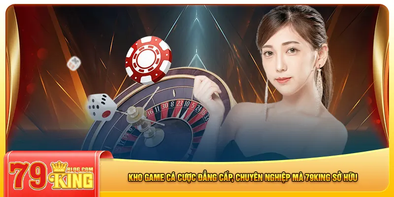 Kho game cá cược đẳng cấp, chuyên nghiệp mà 79king sở hữu