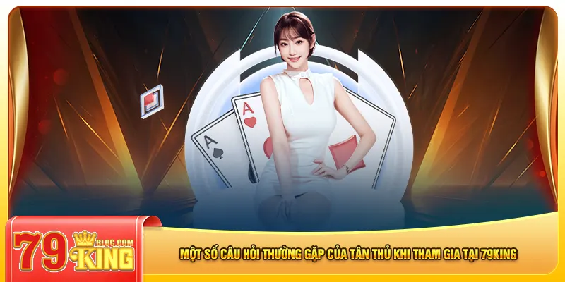 Một số câu hỏi thường gặp của tân thủ khi tham gia tại 79king