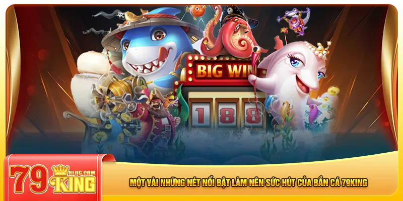 Một vài những nét nổi bật làm nên sức hút của bắn cá 79king