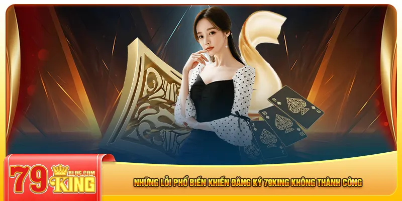 Những lỗi phổ biến khiến đăng ký 79king không thành công
