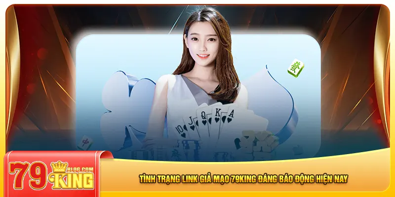 Tình trạng link giả mạo 79king đáng báo động hiện nay