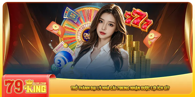 Trở thành đại lý nhà cái 79king nhận được lợi ích gì?