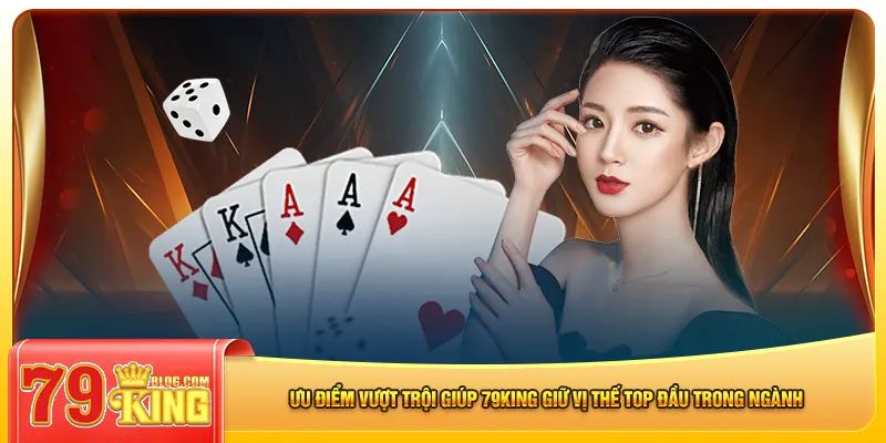 Ưu điểm vượt trội giúp 79king giữ vị thế top đầu trong ngành 