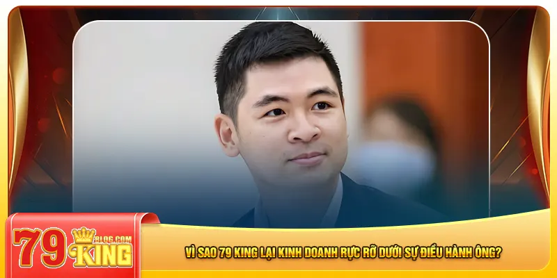 Vì sao 79 king lại kinh doanh rực rỡ dưới sự điều hành ông?